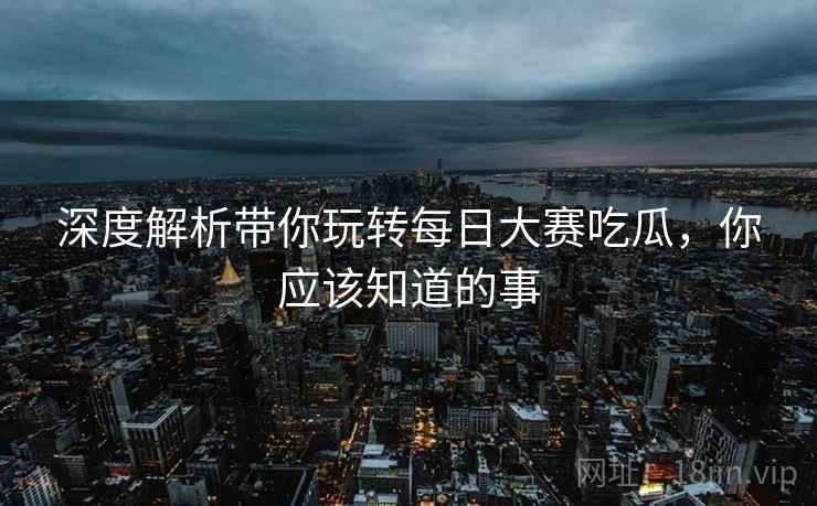 深度解析带你玩转每日大赛吃瓜，你应该知道的事