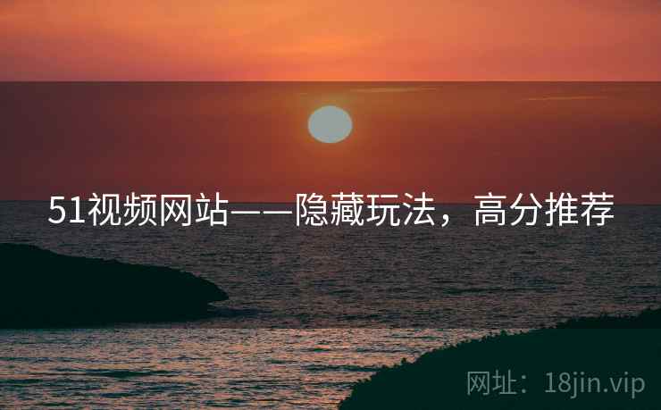 51视频网站——隐藏玩法，高分推荐