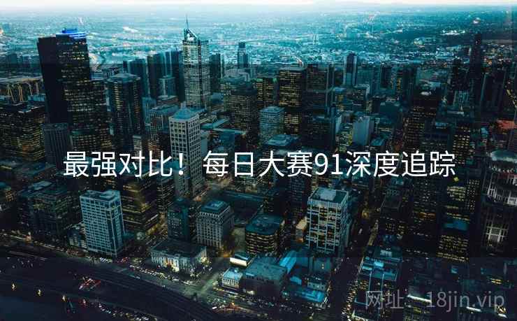 最强对比！每日大赛91深度追踪