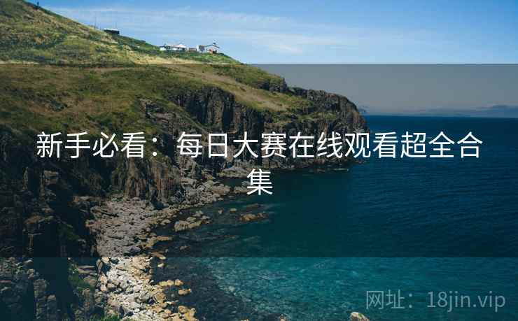 新手必看：每日大赛在线观看超全合集