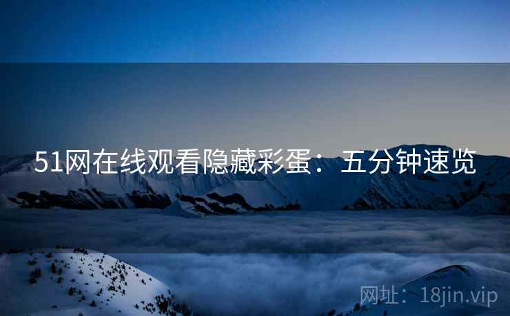 51网在线观看隐藏彩蛋：五分钟速览