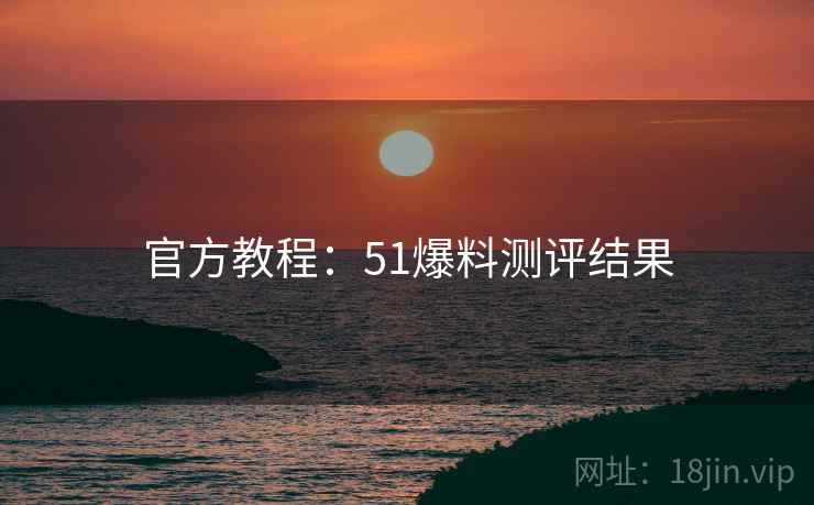 官方教程：51爆料测评结果