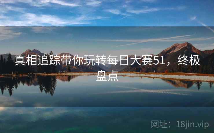真相追踪带你玩转每日大赛51，终极盘点