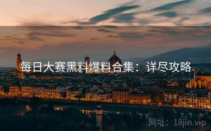 每日大赛黑料爆料合集：详尽攻略