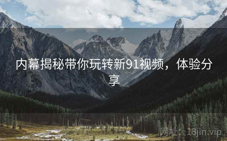 内幕揭秘带你玩转新91视频，体验分享