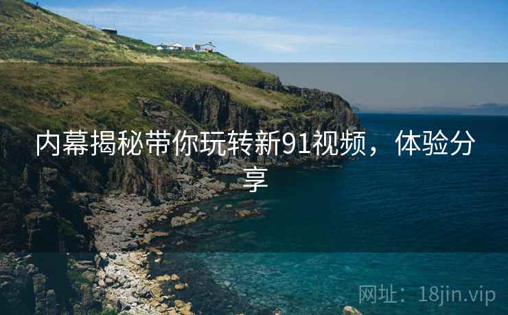 内幕揭秘带你玩转新91视频，体验分享