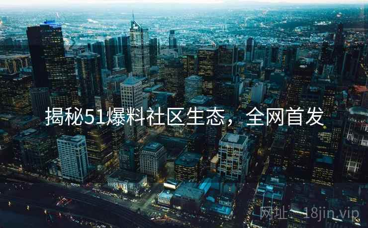 揭秘51爆料社区生态，全网首发