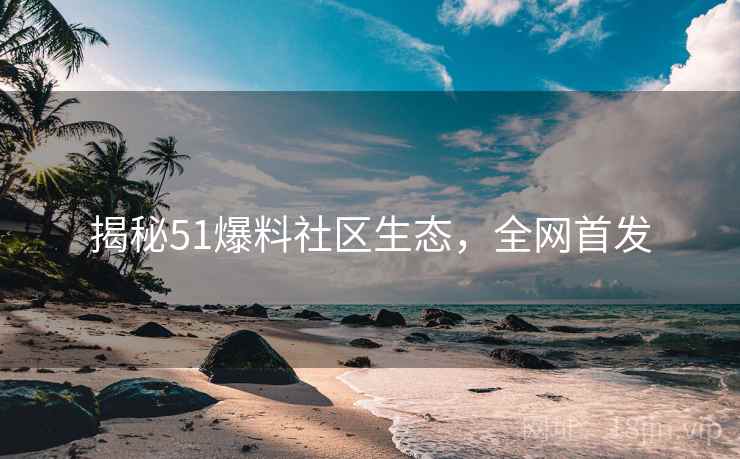 揭秘51爆料社区生态，全网首发