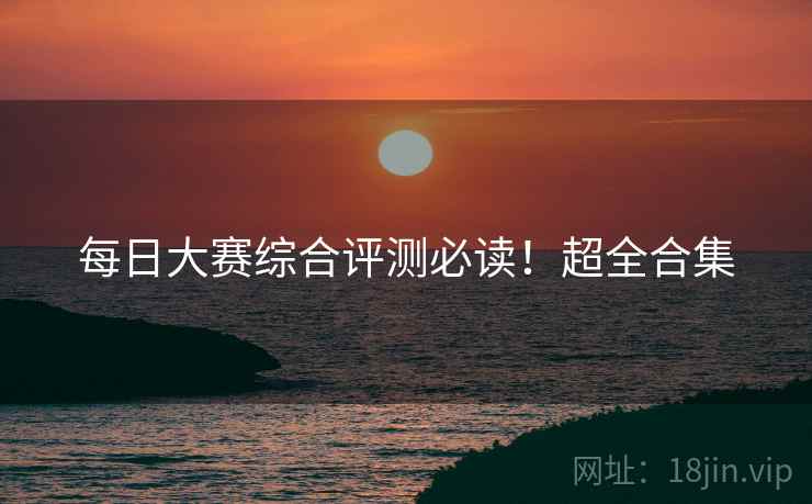 每日大赛综合评测必读！超全合集