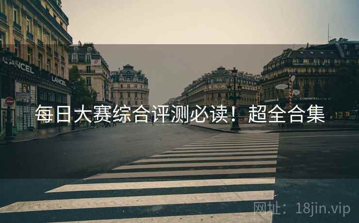 每日大赛综合评测必读！超全合集