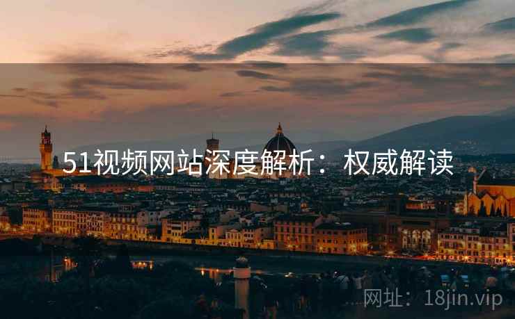 51视频网站深度解析：权威解读