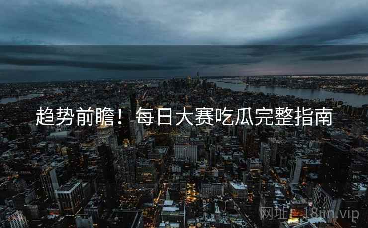趋势前瞻！每日大赛吃瓜完整指南