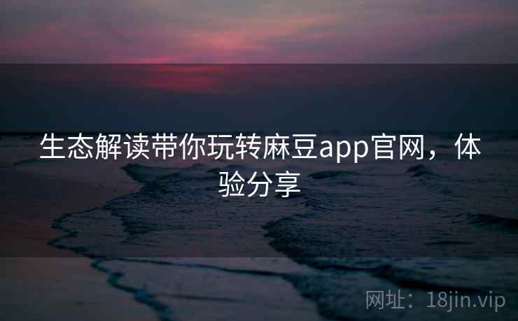 生态解读带你玩转麻豆app官网，体验分享