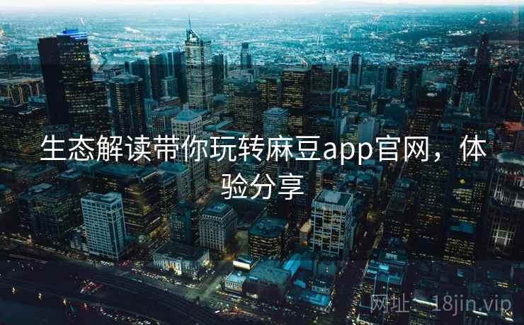 生态解读带你玩转麻豆app官网，体验分享