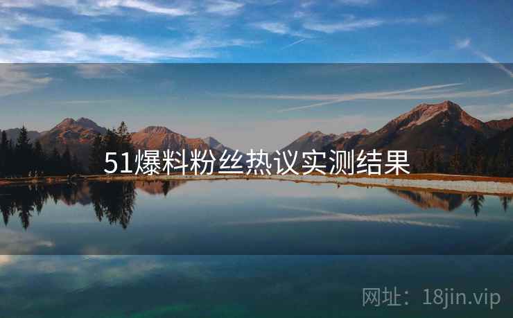 51爆料粉丝热议实测结果
