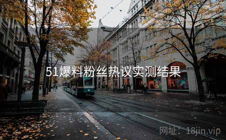 51爆料粉丝热议实测结果