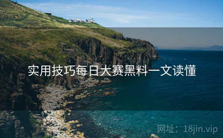实用技巧每日大赛黑料一文读懂