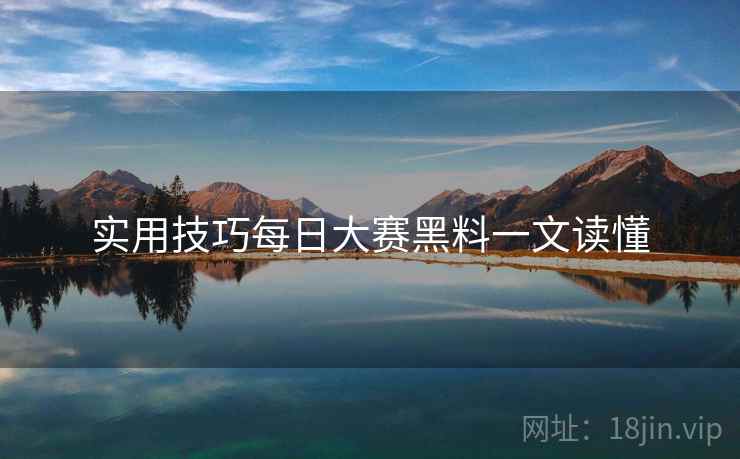 实用技巧每日大赛黑料一文读懂