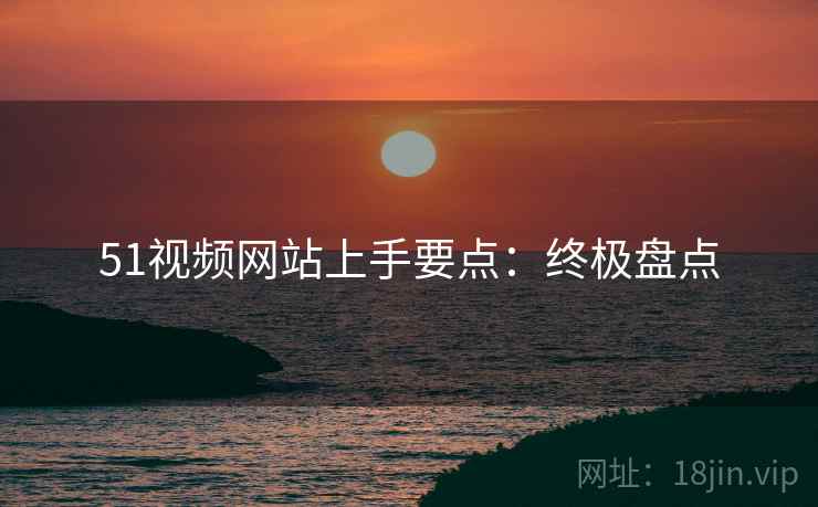 51视频网站上手要点：终极盘点