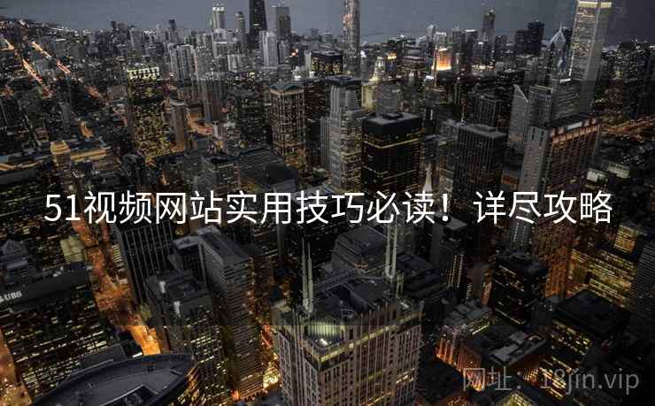 51视频网站实用技巧必读！详尽攻略