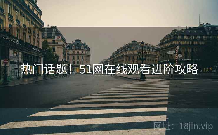 热门话题！51网在线观看进阶攻略