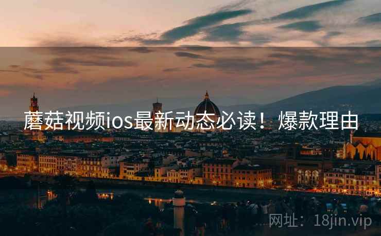 蘑菇视频ios最新动态必读！爆款理由