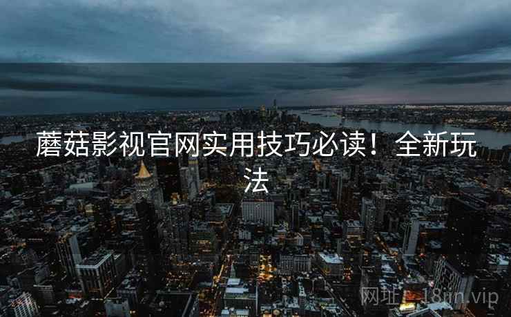 蘑菇影视官网实用技巧必读！全新玩法