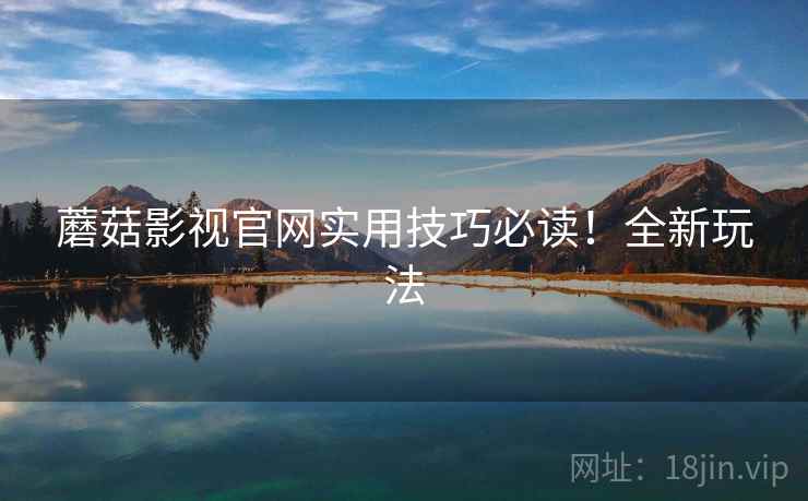 蘑菇影视官网实用技巧必读！全新玩法