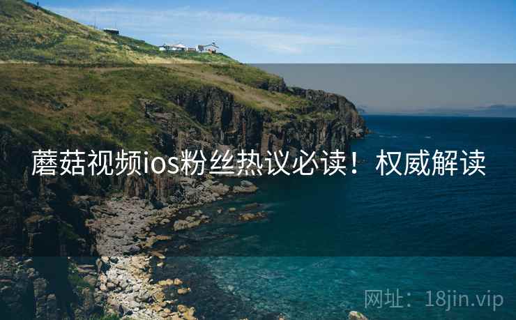 蘑菇视频ios粉丝热议必读！权威解读