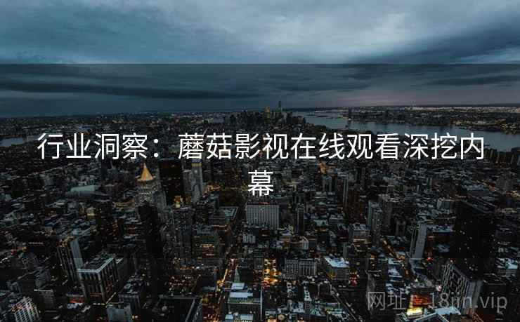 行业洞察：蘑菇影视在线观看深挖内幕