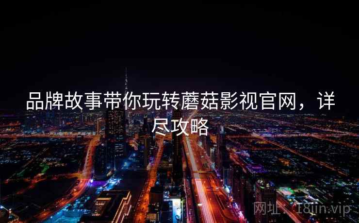 品牌故事带你玩转蘑菇影视官网，详尽攻略