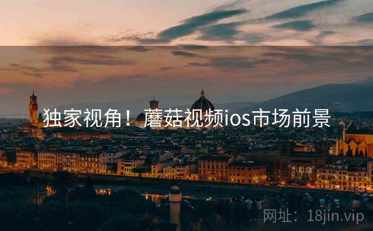 独家视角！蘑菇视频ios市场前景