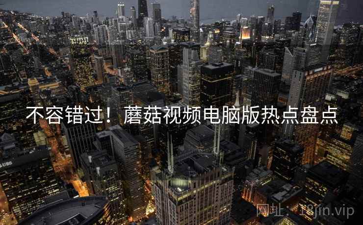 不容错过！蘑菇视频电脑版热点盘点