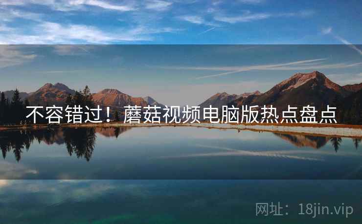 不容错过！蘑菇视频电脑版热点盘点