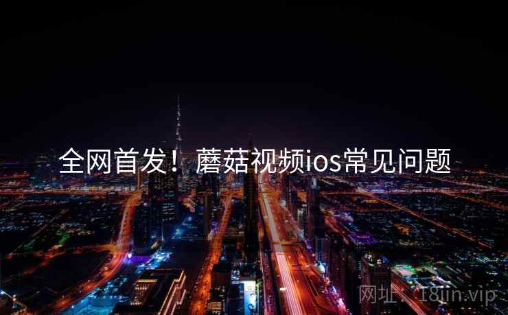 全网首发！蘑菇视频ios常见问题