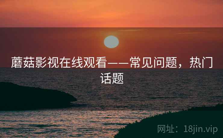 蘑菇影视在线观看——常见问题，热门话题