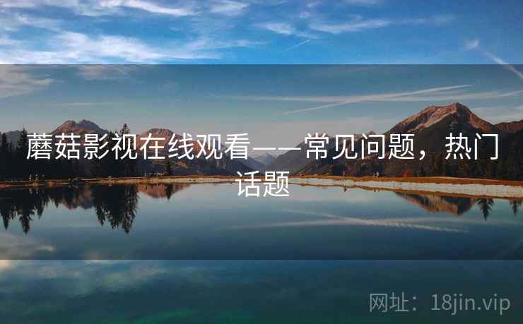 蘑菇影视在线观看——常见问题，热门话题