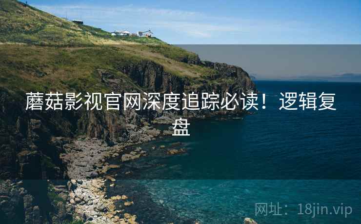 蘑菇影视官网深度追踪必读！逻辑复盘