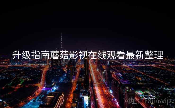 升级指南蘑菇影视在线观看最新整理