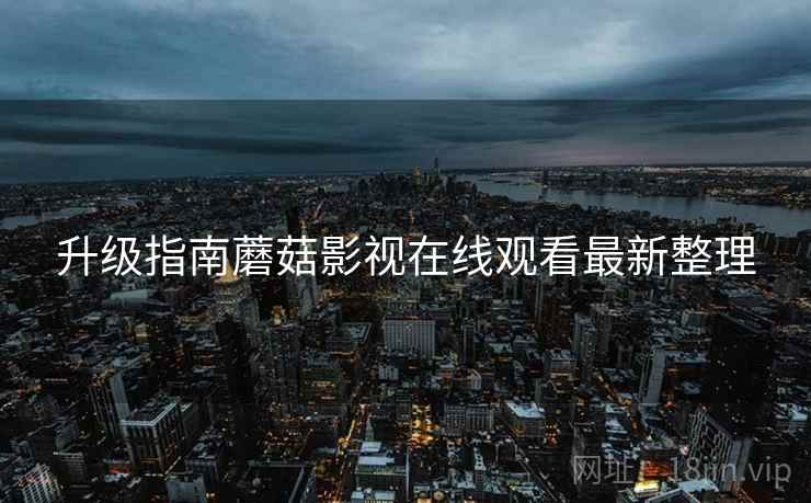 升级指南蘑菇影视在线观看最新整理
