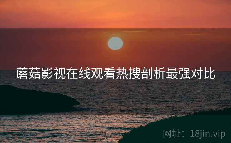蘑菇影视在线观看热搜剖析最强对比