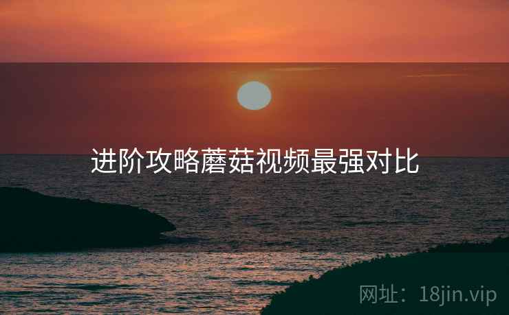 进阶攻略蘑菇视频最强对比