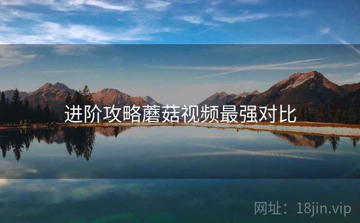 进阶攻略蘑菇视频最强对比