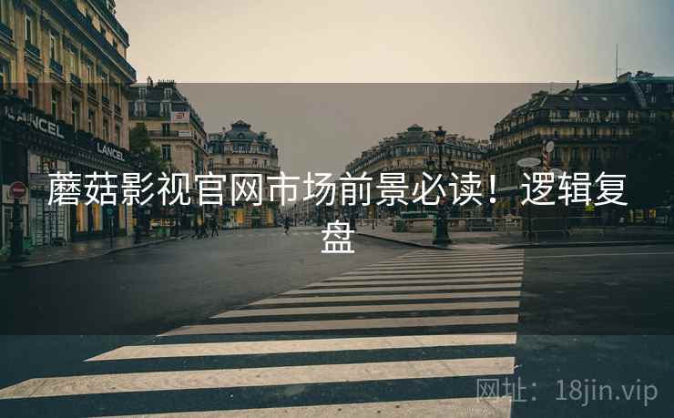 蘑菇影视官网市场前景必读！逻辑复盘