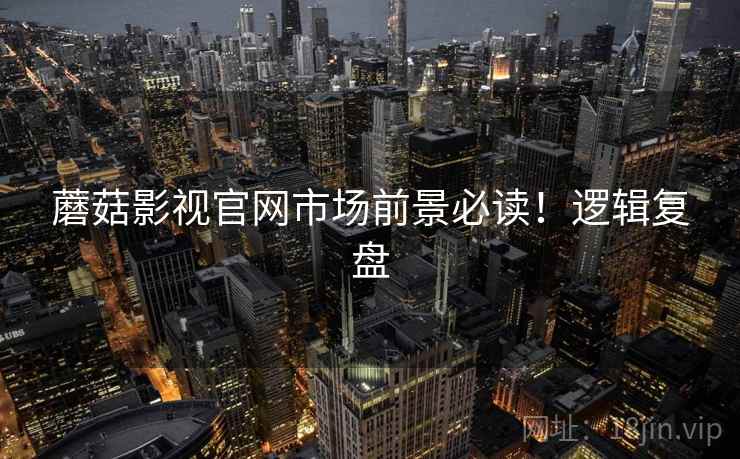 蘑菇影视官网市场前景必读！逻辑复盘