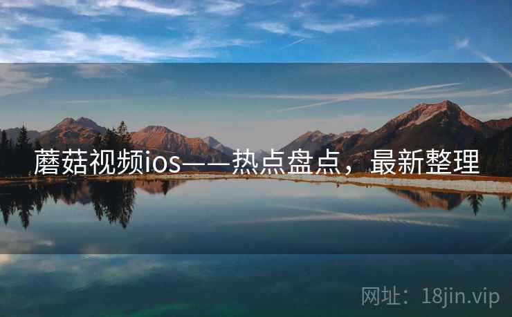 蘑菇视频ios——热点盘点，最新整理