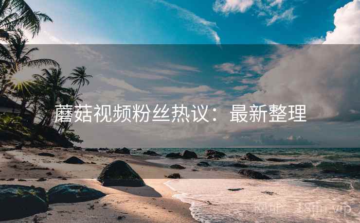 蘑菇视频粉丝热议：最新整理