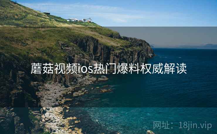 蘑菇视频ios热门爆料权威解读