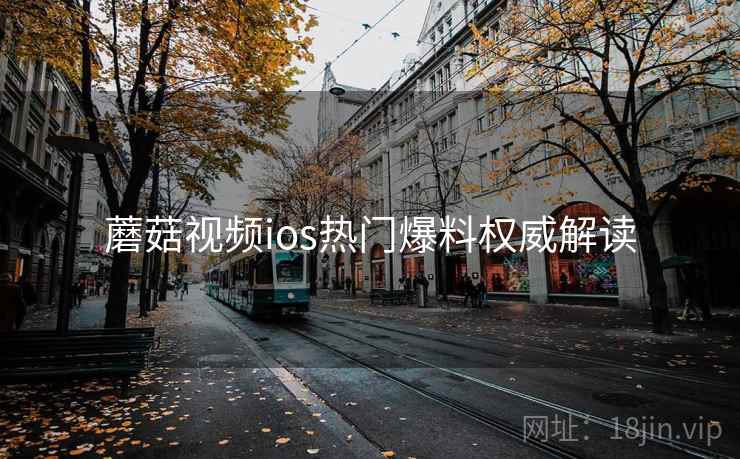 蘑菇视频ios热门爆料权威解读