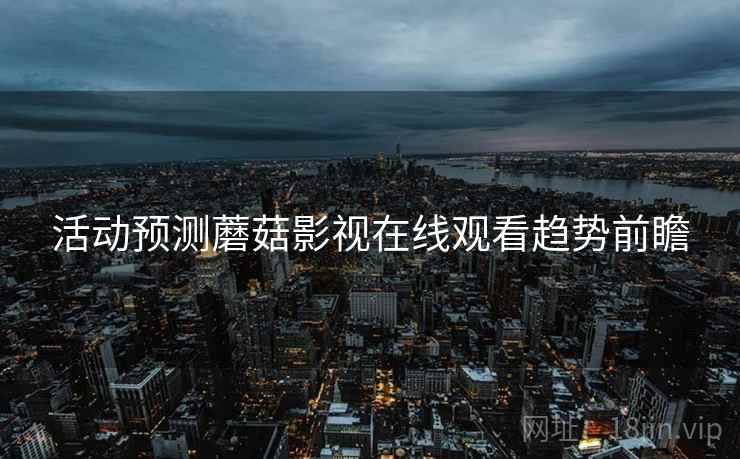 活动预测蘑菇影视在线观看趋势前瞻